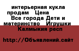интерьерная кукла продам › Цена ­ 2 000 - Все города Дети и материнство » Игрушки   . Калмыкия респ.